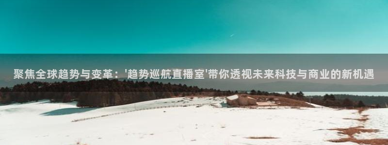 乐球直播高清：聚焦全球趋势与变革：\'趋势巡航直播室\'带你透视未来科技与商业的新机遇