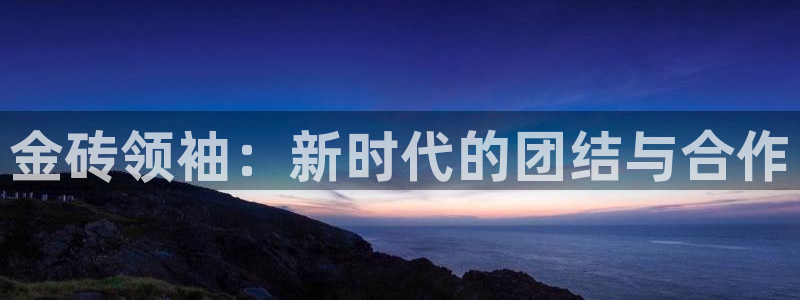 乐球直播网：金砖领袖：新时代的团结与合作